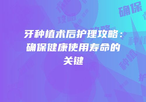 牙种植术后护理攻略：确保健康使用寿命的关键