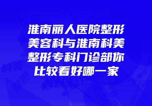 淮南丽人医院整形美容科与淮南科美整形专科门诊部你比较看好哪一家