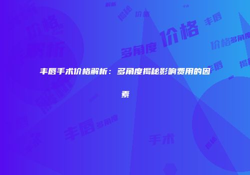 丰唇手术价格解析：多角度揭秘影响费用的因素