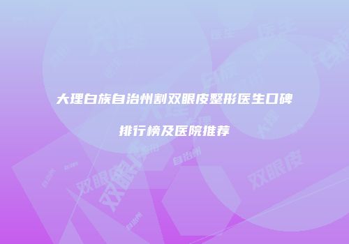 大理白族自治州割双眼皮整形医生口碑排行榜及医院推荐