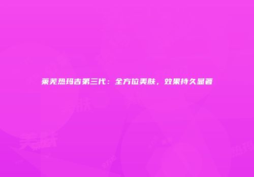 莱芜热玛吉第三代：全方位美肤，效果持久显著