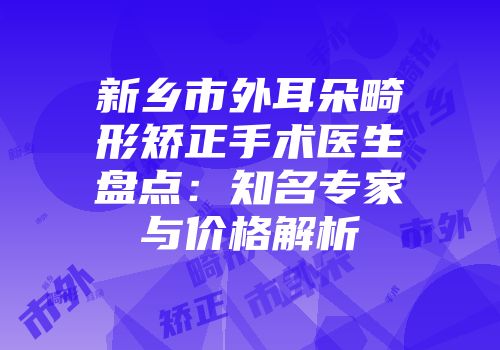 新乡市外耳朵畸形矫正手术医生盘点：知名专家与价格解析
