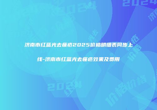 济南市红蓝光去痤疮2025价格明细表同步上线-济南市红蓝光去痤疮效果及费用
