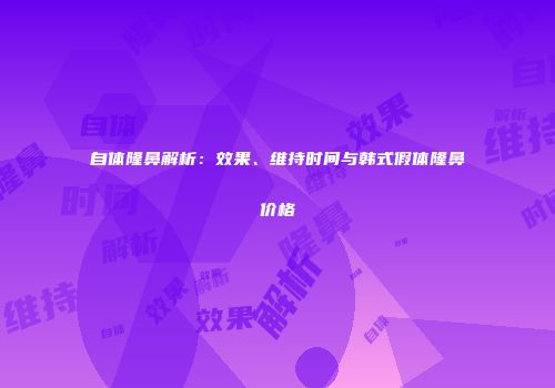 自体隆鼻解析：效果、维持时间与韩式假体隆鼻价格
