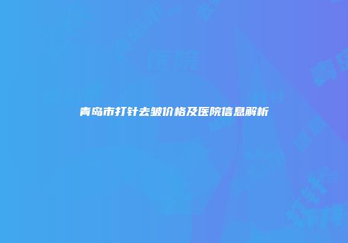 青岛市打针去皱价格及医院信息解析