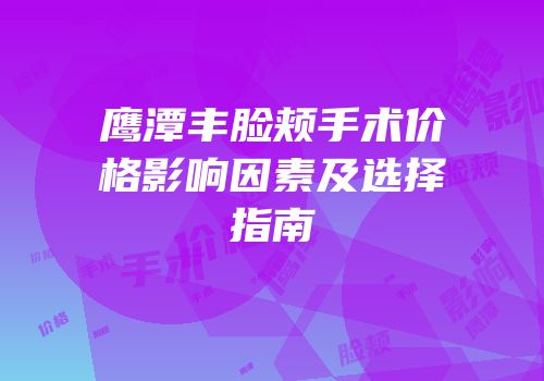 鹰潭丰脸颊手术价格影响因素及选择指南