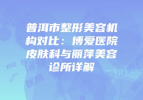 普洱市整形美容机构对比：博爱医院皮肤科与丽萍美容诊所详解