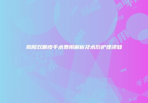 揭阳双眼皮手术费用解析及术后护理须知