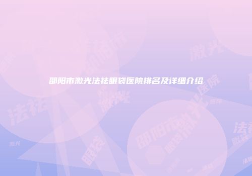 邵阳市激光法祛眼袋医院排名及详细介绍
