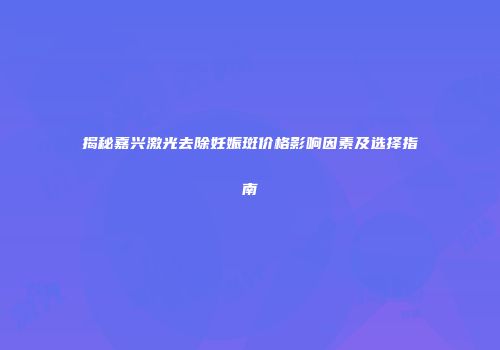 揭秘嘉兴激光去除妊娠斑价格影响因素及选择指南