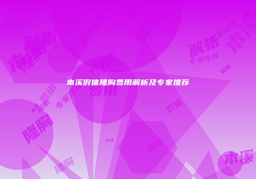 本溪假体隆胸费用解析及专家推荐