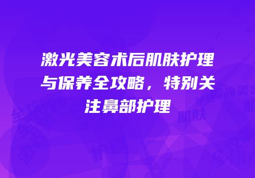 激光美容术后肌肤护理与保养全攻略，特别关注鼻部护理