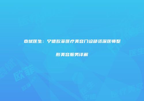 袁斌医生：宁德欧菲医疗美容门诊部资深医师整形美容服务详解
