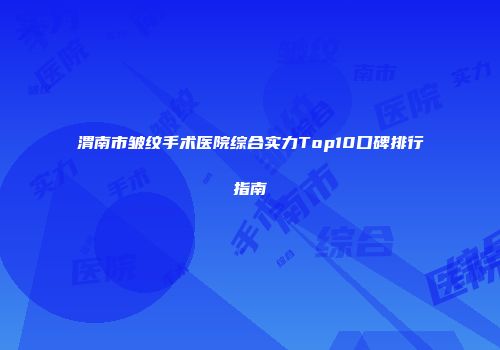 渭南市皱纹手术医院综合实力Top10口碑排行指南