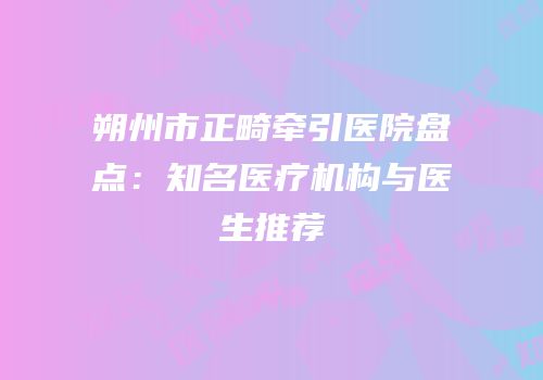 朔州市正畸牵引医院盘点：知名医疗机构与医生推荐