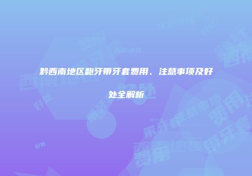 黔西南地区龅牙带牙套费用、注意事项及好处全解析