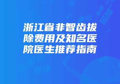 浙江省非智齿拔除费用及知名医院医生推荐指南