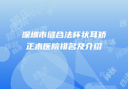 深圳市缝合法杯状耳矫正术医院排名及介绍