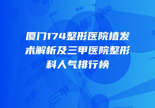 厦门174整形医院植发术解析及三甲医院整形科人气排行榜