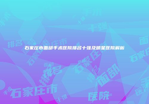 石家庄市面部手术医院排名十强及明星医院解析
