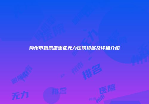 梅州市眼肌型重症无力医院排名及详细介绍