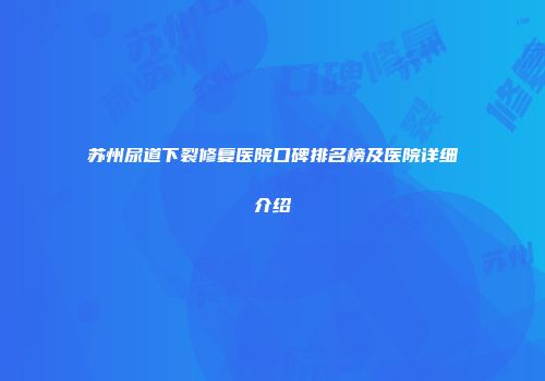 苏州尿道下裂修复医院口碑排名榜及医院详细介绍