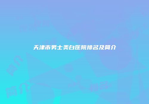 天津市男士美白医院排名及简介