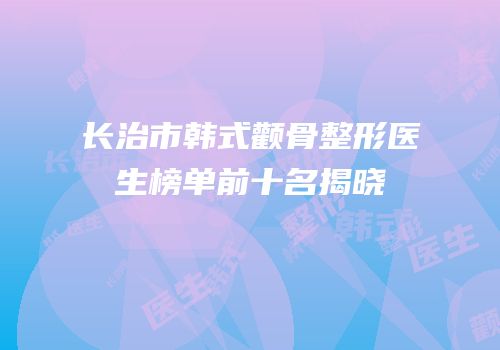 长治市韩式颧骨整形医生榜单前十名揭晓
