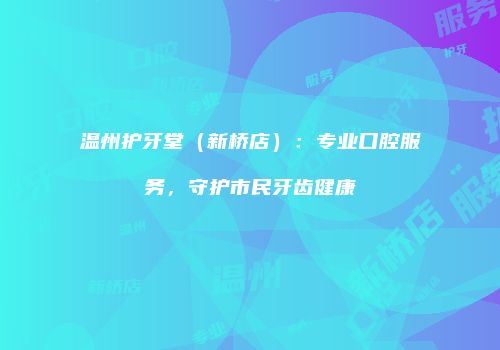 温州护牙堂（新桥店）：专业口腔服务，守护市民牙齿健康