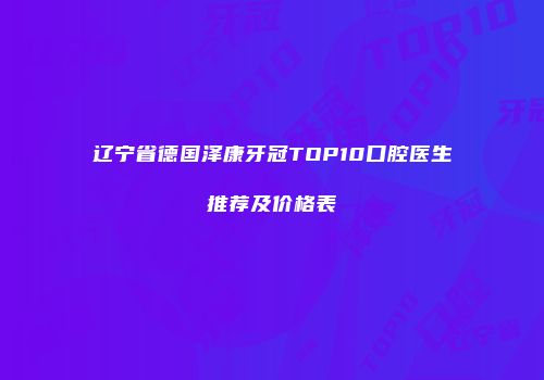 辽宁省德国泽康牙冠TOP10口腔医生推荐及价格表