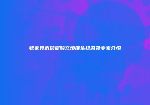 张家界市玻尿酸充填医生排名及专家介绍