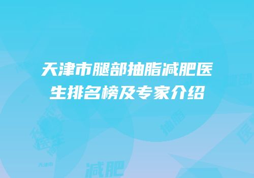 天津市腿部抽脂减肥医生排名榜及专家介绍