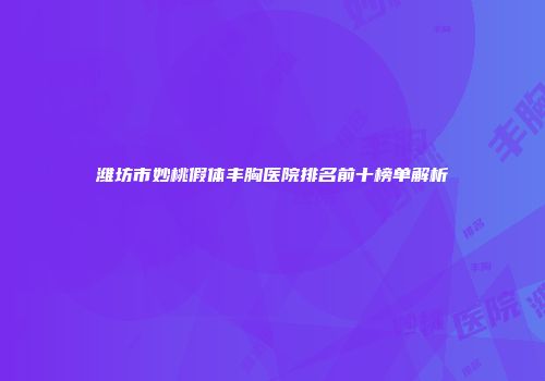 潍坊市妙桃假体丰胸医院排名前十榜单解析