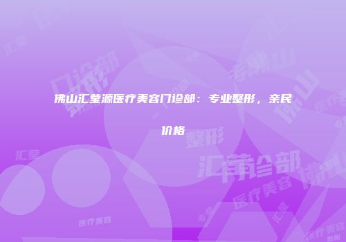 佛山汇莹源医疗美容门诊部：专业整形，亲民价格