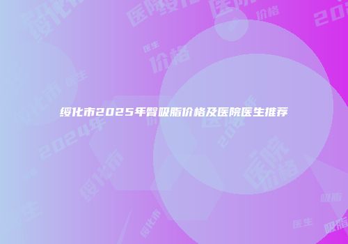 绥化市2025年臀吸脂价格及医院医生推荐