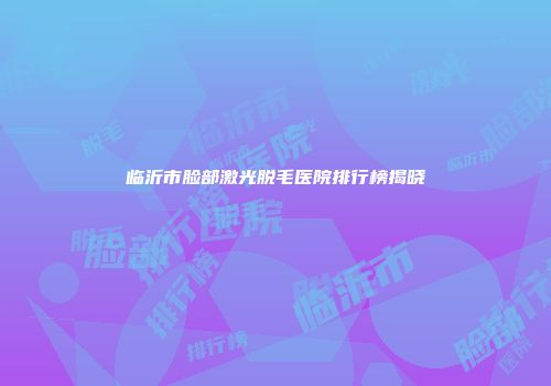 临沂市脸部激光脱毛医院排行榜揭晓