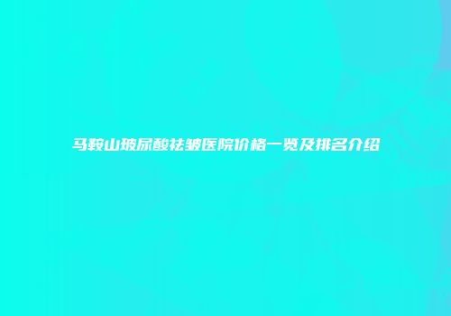 马鞍山玻尿酸祛皱医院价格一览及排名介绍