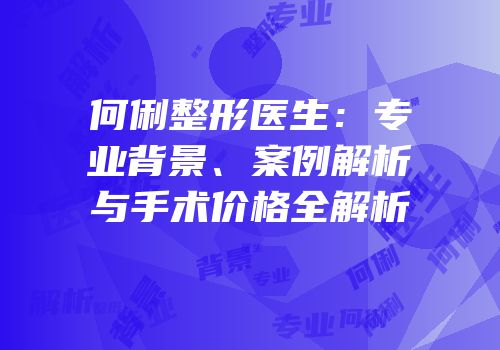 何俐整形医生：专业背景、案例解析与手术价格全解析