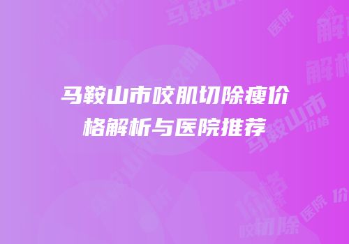 马鞍山市咬肌切除瘦价格解析与医院推荐