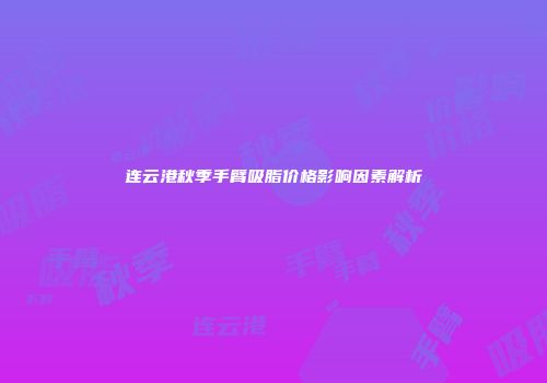 连云港秋季手臂吸脂价格影响因素解析