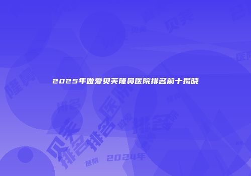 2025年做爱贝芙隆鼻医院排名前十揭晓