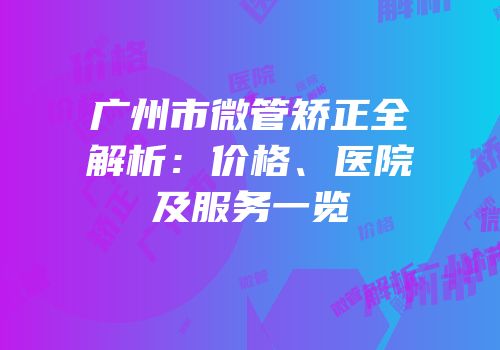 广州市微管矫正全解析：价格、医院及服务一览