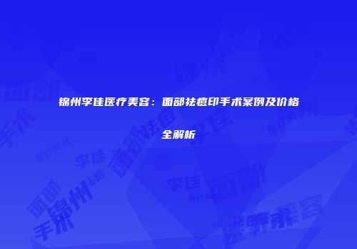 锦州李佳医疗美容：面部祛痘印手术案例及价格全解析