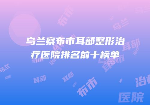 乌兰察布市耳部整形治疗医院排名前十榜单