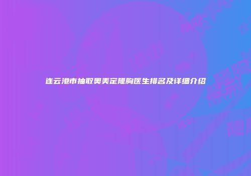 连云港市抽取奥美定隆胸医生排名及详细介绍