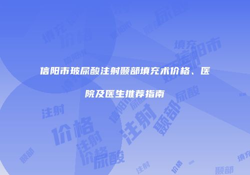 信阳市玻尿酸注射颞部填充术价格、医院及医生推荐指南