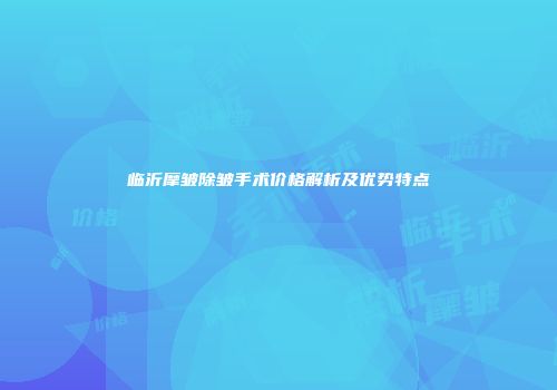 临沂摩皱除皱手术价格解析及优势特点