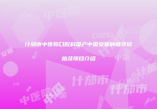 什邡市中医院口腔科国产中国安联种植牙价格及项目介绍