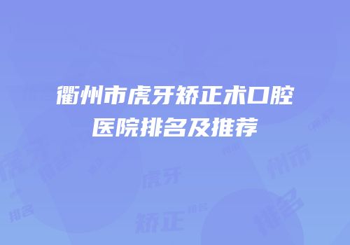 衢州市虎牙矫正术口腔医院排名及推荐