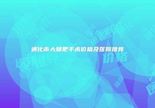 通化市大腿肥手术价格及医院推荐